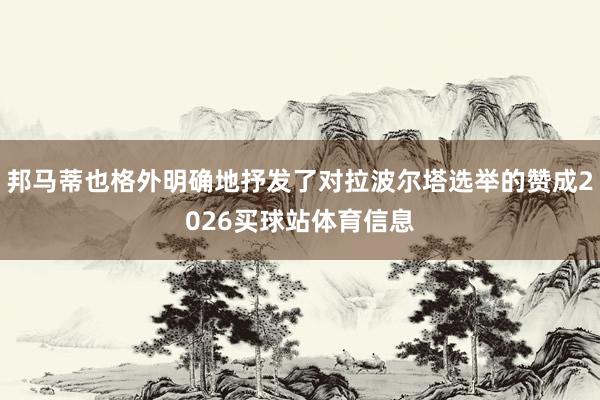 邦马蒂也格外明确地抒发了对拉波尔塔选举的赞成2026买球站体育信息