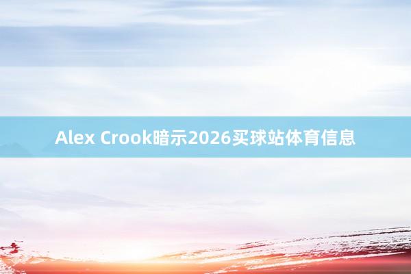Alex Crook暗示2026买球站体育信息