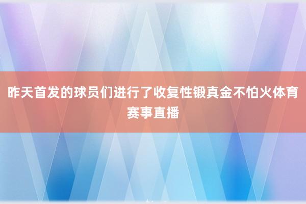昨天首发的球员们进行了收复性锻真金不怕火体育赛事直播