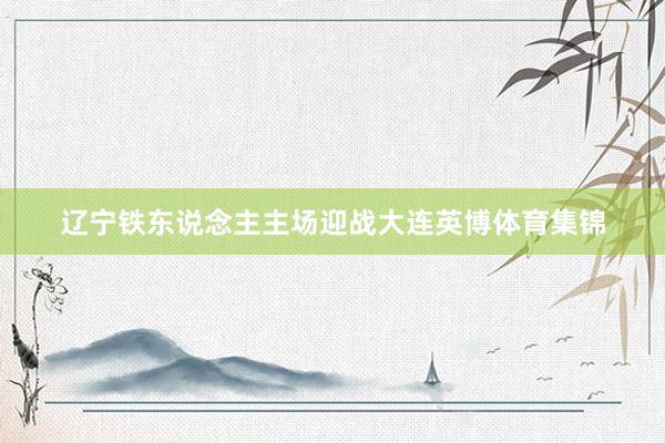辽宁铁东说念主主场迎战大连英博体育集锦